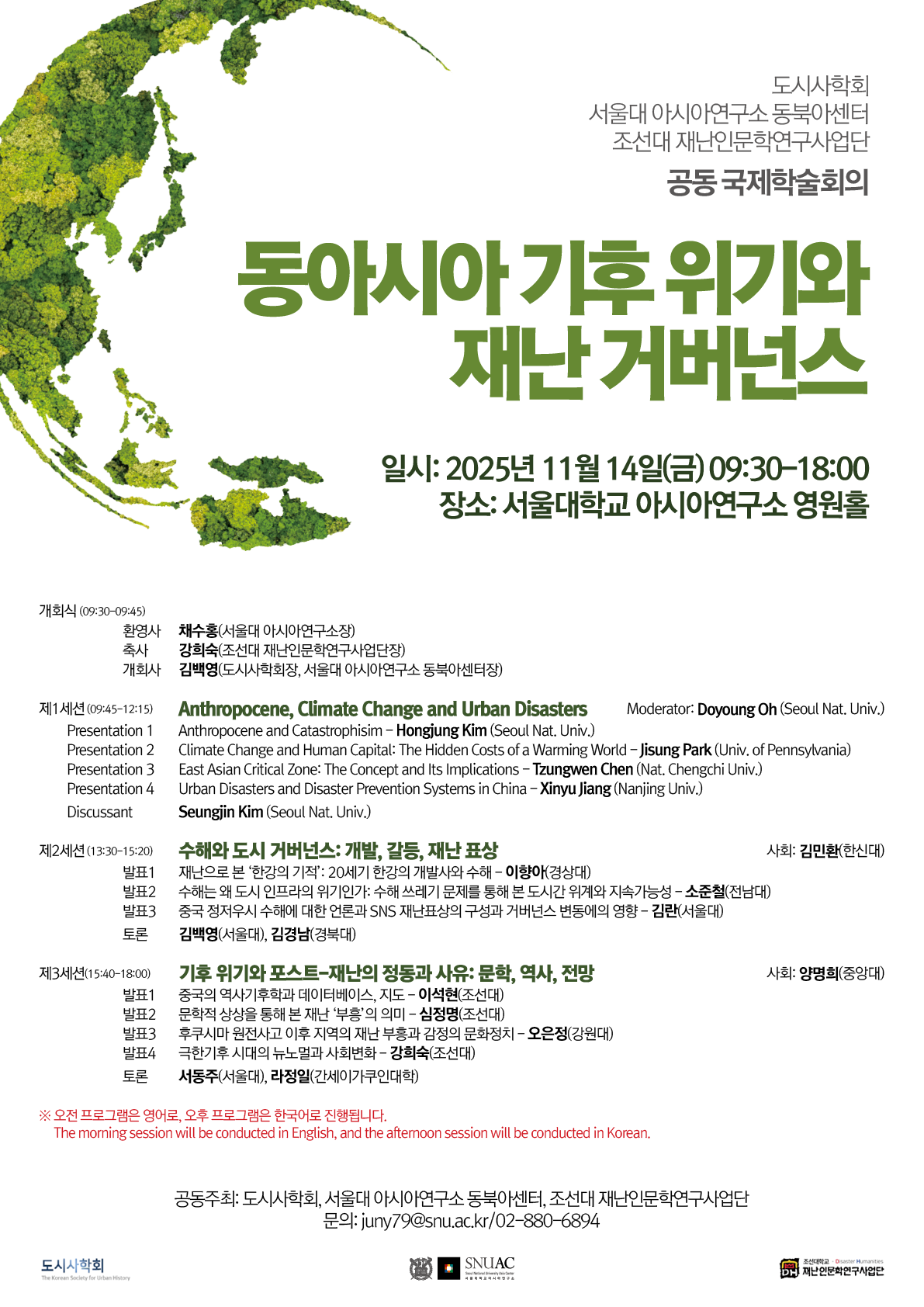 초록색 식생으로 표현한 반도형 지구 일러스트를 왼쪽에 배치한 세로형 학술대회 포스터. 큰 제목 “동아시아 기후 위기와 재난 거버넌스”. 행사 정보: 2025년 11월 14일(금) 09:30–18:00, 장소: 서울대학교 아시아연구소 영원홀. 하단에 “오전 프로그램 영어, 오후 프로그램 한국어” 안내 문구. 공동주최 로고와 문의 이메일/전화 포함. 프로그램 요약(좌측 정렬 텍스트): 개회식(09:30–09:45): 환영사·축사·개회사 순서. 제1세션(09:45–12:15) — “Anthropocene, Climate Change and Urban Disasters”(영어) 사회: Doyoung Oh (Seoul Nat. Univ.) 발표 1: “Anthropocene and Catastrophism” – Hongjung Kim (Seoul Nat. Univ.) 발표 2: “Climate Change and Human Capital: The Hidden Costs of a Warming World” – Jisung Park (Univ. of Pennsylvania) 발표 3: “East Asian Critical Zone: The Concept and Its Implications” – Zunweng(또는 Zengwen) Chen (Nat. Chengchi Univ.) 발표 4: “Urban Disasters and Disaster Prevention Systems in China” – Xinyu Jiang (Nanjing Univ.) 지정토론: Seungjin Kim (Seoul Nat. Univ.) 제2세션(13:30–15:20) — “취약한 도시 거버넌스: 개발, 갈등, 재난 표상”(한국어) 사회와 다수 발표·토론이 안내 표 형식으로 나열됨(발표 1–3, 지정토론 2인). 제3세션(15:40–18:00) — “기후 위기와 포스트–재난의 정동과 사유: 문학, 역사, 전망”(한국어) 사회와 다수 발표·토론이 안내 표 형식으로 나열됨(발표 1–4, 지정토론 2인). 하단: 공동주최 표기(도시사회학회, SNUAC 동북아센터, 조선대 재난인문학연구사업단)와 기관 로고, 문의: junry7@snu.ac.kr / 02-880-6894